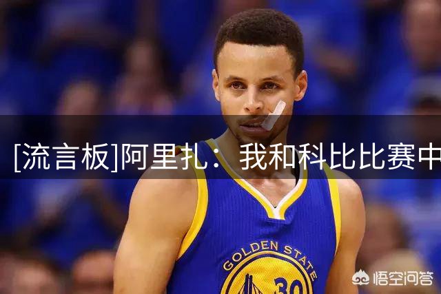 [流言板]阿里扎：我和科比比赛中还比谁抢断多，输家负责请晚餐